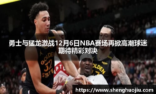 勇士与猛龙激战12月6日NBA赛场再掀高潮球迷期待精彩对决