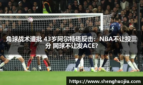 角球战术遭批 43岁阿尔特塔反击：NBA不让投三分 网球不让发ACE？