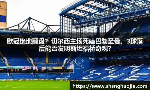 欧冠绝地翻盘？切尔西主场死磕巴黎圣曼，3球落后能否发明斯坦福桥奇观？