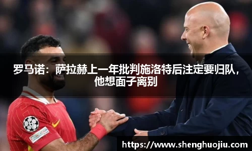 罗马诺：萨拉赫上一年批判施洛特后注定要归队，他想面子离别