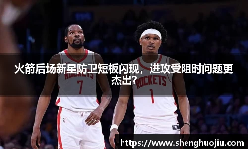 火箭后场新星防卫短板闪现，进攻受阻时问题更杰出？