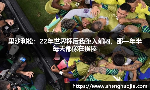 里沙利松：22年世界杯后我堕入郁闷，那一年半每天都像在挨揍